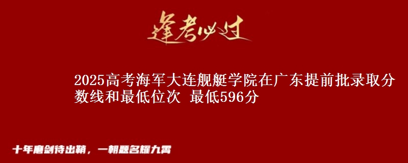 2025年海军大连舰艇学院在广东提前批录取分数线和最低位次 最低596分
