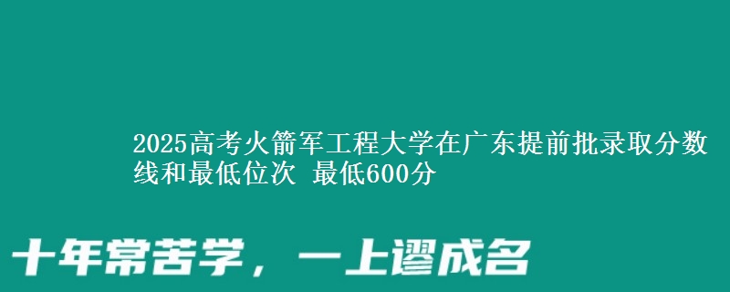 2025年火箭军工程大学在广东提前批录取分数线和最低位次 最低600分