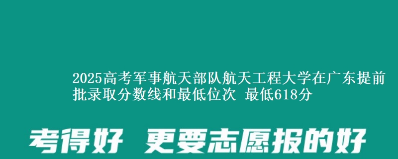 2025年军事航天部队航天工程大学在广东提前批录取分数线和最低位次 最低618分