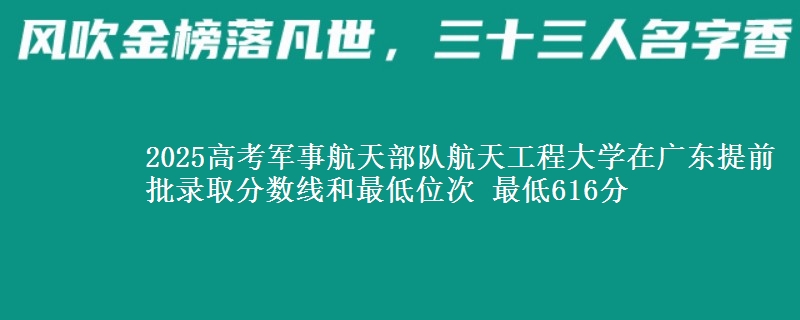 2025年军事航天部队航天工程大学在广东提前批录取分数线和最低位次 最低616分