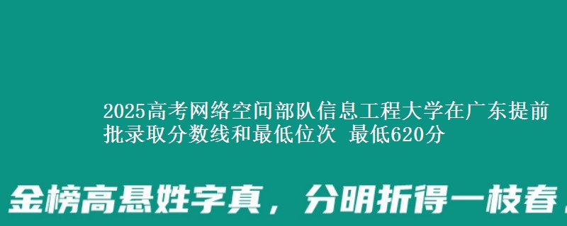 2025年网络空间部队信息工程大学在广东提前批录取分数线和最低位次 最低620分