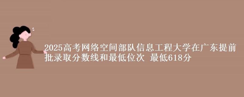 2025年网络空间部队信息工程大学在广东提前批录取分数线和最低位次 最低618分