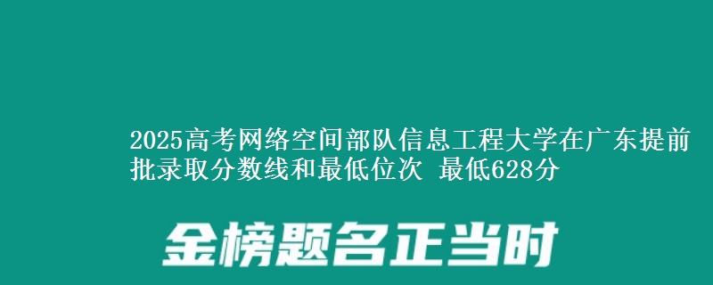 2025年网络空间部队信息工程大学在广东提前批录取分数线和最低位次 最低628分