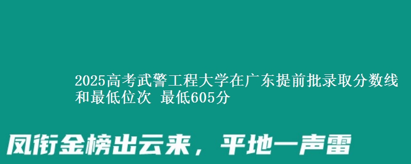 2025年武警工程大学在广东提前批录取分数线和最低位次 最低605分