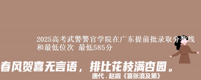 2025年武警警官学院在广东提前批录取分数线和最低位次 最低585分