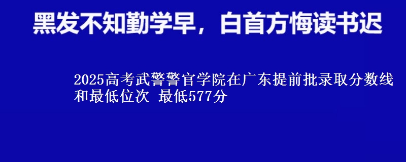 2025年武警警官学院在广东提前批录取分数线和最低位次 最低577分