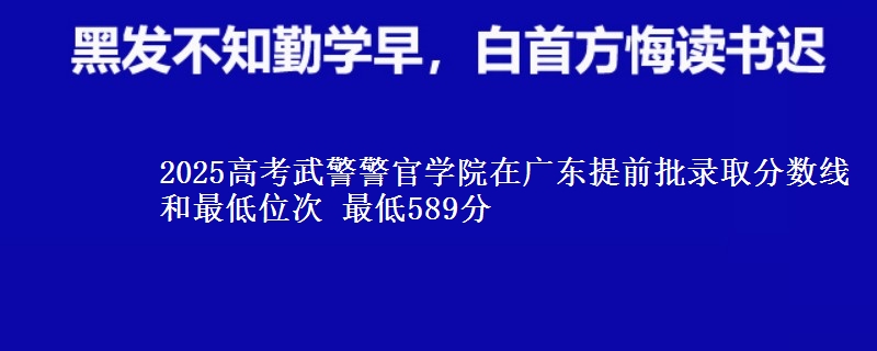 2025年武警警官学院在广东提前批录取分数线和最低位次 最低589分