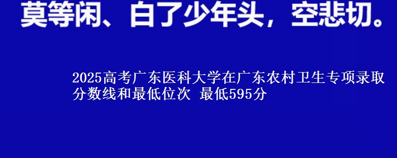 2025年广东医科大学在广东农村卫生专项录取分数线和最低位次 最低595分