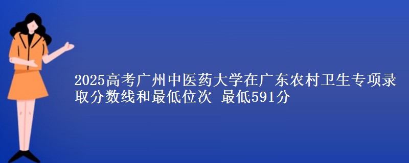 2025年广州中医药大学在广东农村卫生专项录取分数线和最低位次 最低591分