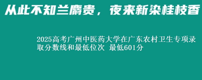 2025年广州中医药大学在广东农村卫生专项录取分数线和最低位次 最低601分