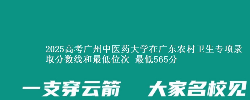 2025年广州中医药大学在广东农村卫生专项录取分数线和最低位次 最低565分