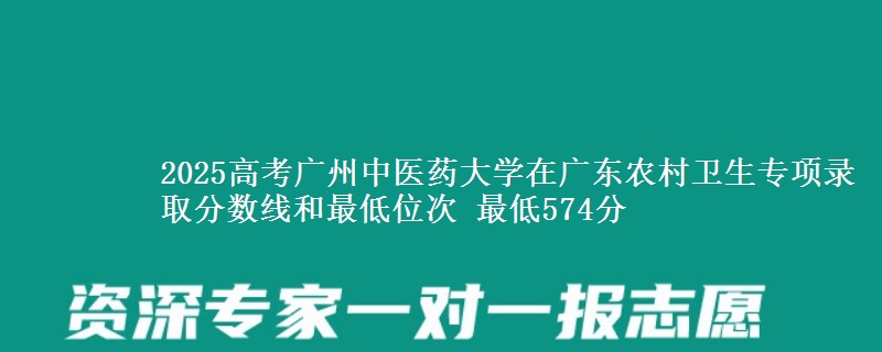2025年广州中医药大学在广东农村卫生专项录取分数线和最低位次 最低574分