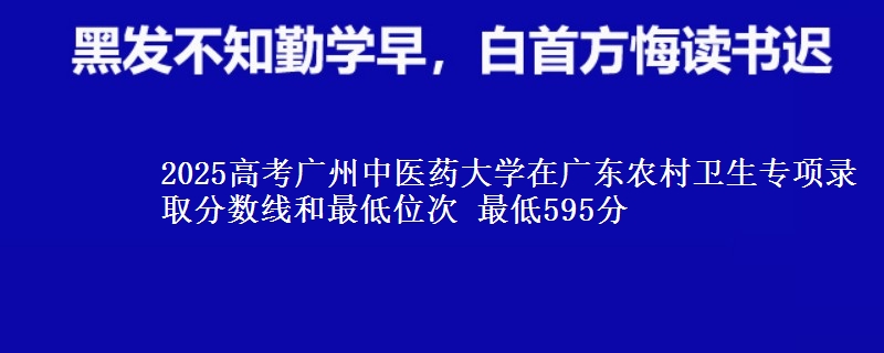 2025年广州中医药大学在广东农村卫生专项录取分数线和最低位次 最低595分