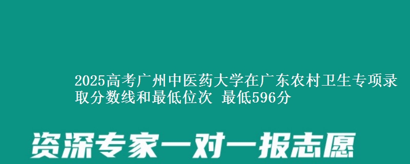 2025年广州中医药大学在广东农村卫生专项录取分数线和最低位次 最低596分
