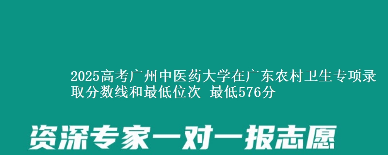 2025年广州中医药大学在广东农村卫生专项录取分数线和最低位次 最低576分