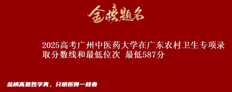 2025年广州中医药大学在广东农村卫生专项录取分数线和最低位次 最低587分