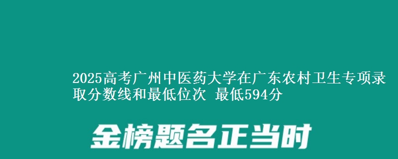2025年广州中医药大学在广东农村卫生专项录取分数线和最低位次 最低594分