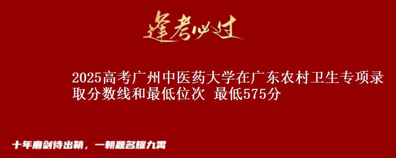 2025年广州中医药大学在广东农村卫生专项录取分数线和最低位次 最低575分