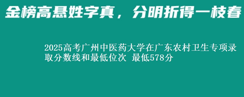 2025年广州中医药大学在广东农村卫生专项录取分数线和最低位次 最低578分
