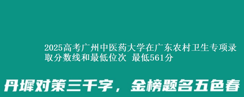 2025年广州中医药大学在广东农村卫生专项录取分数线和最低位次 最低561分