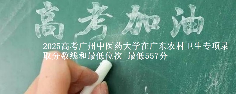 2025年广州中医药大学在广东农村卫生专项录取分数线和最低位次 最低557分