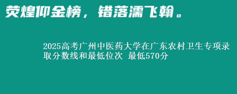 2025年广州中医药大学在广东农村卫生专项录取分数线和最低位次 最低570分