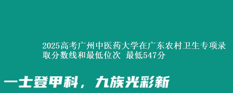 2025年广州中医药大学在广东农村卫生专项录取分数线和最低位次 最低547分
