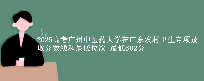 2025年广州中医药大学在广东农村卫生专项录取分数线和最低位次 最低602分