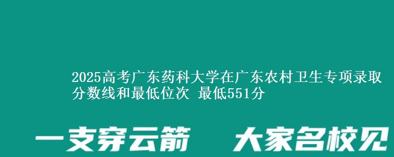 2025年广东药科大学在广东农村卫生专项录取分数线和最低位次 最低551分