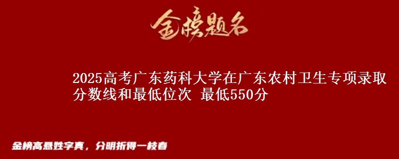 2025年广东药科大学在广东农村卫生专项录取分数线和最低位次 最低550分