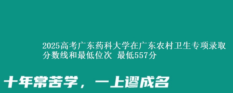 2025年广东药科大学在广东农村卫生专项录取分数线和最低位次 最低557分