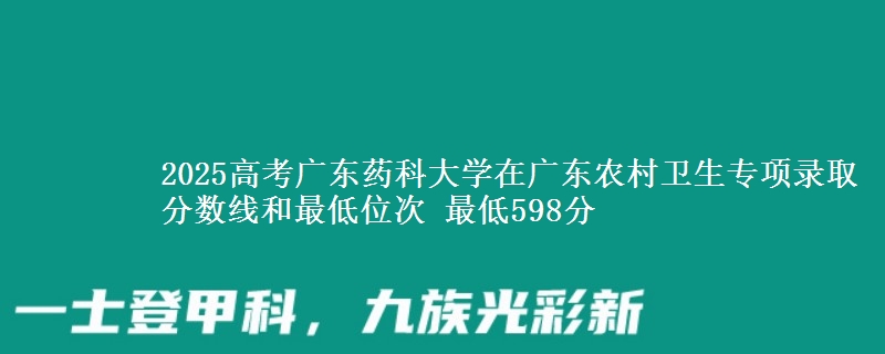 2025年广东药科大学在广东农村卫生专项录取分数线和最低位次 最低598分