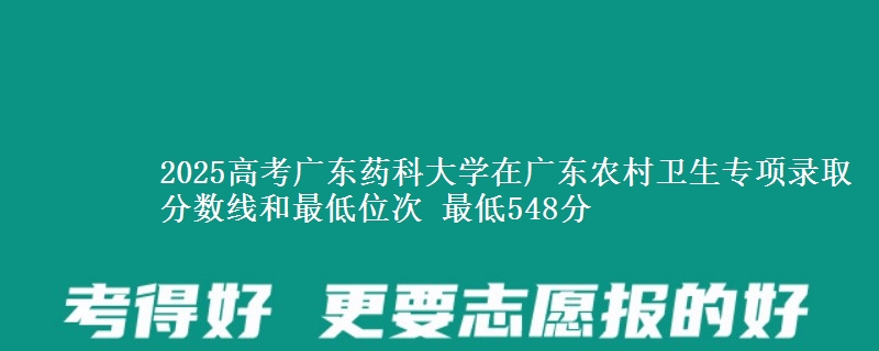 2025年广东药科大学在广东农村卫生专项录取分数线和最低位次 最低548分
