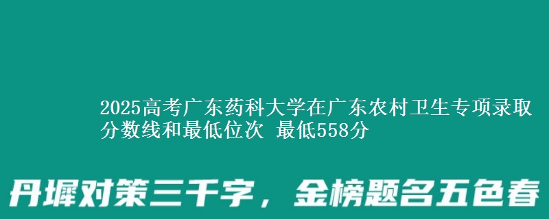 2025年广东药科大学在广东农村卫生专项录取分数线和最低位次 最低558分