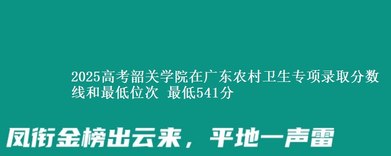 2025年韶关学院在广东农村卫生专项录取分数线和最低位次 最低541分
