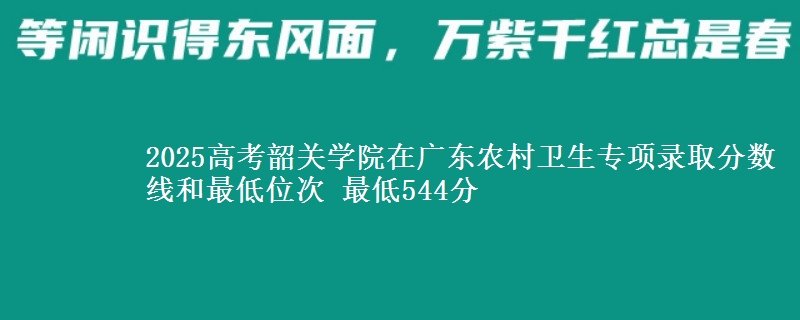 2025年韶关学院在广东农村卫生专项录取分数线和最低位次 最低544分