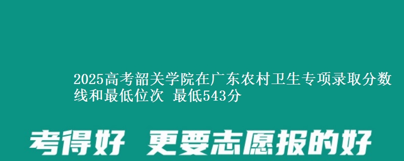 2025年韶关学院在广东农村卫生专项录取分数线和最低位次 最低543分