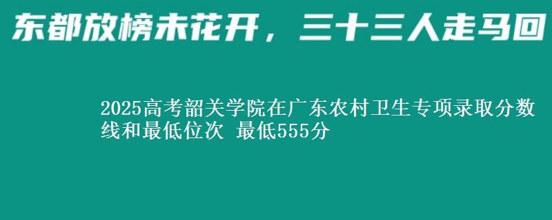 2025年韶关学院在广东农村卫生专项录取分数线和最低位次 最低555分