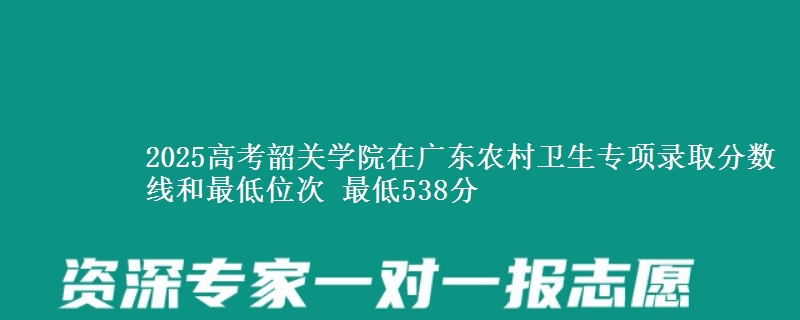 2025年韶关学院在广东农村卫生专项录取分数线和最低位次 最低538分