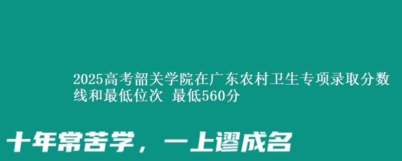 2025年韶关学院在广东农村卫生专项录取分数线和最低位次 最低560分