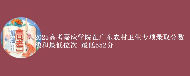 2025年嘉应学院在广东农村卫生专项录取分数线和最低位次 最低552分