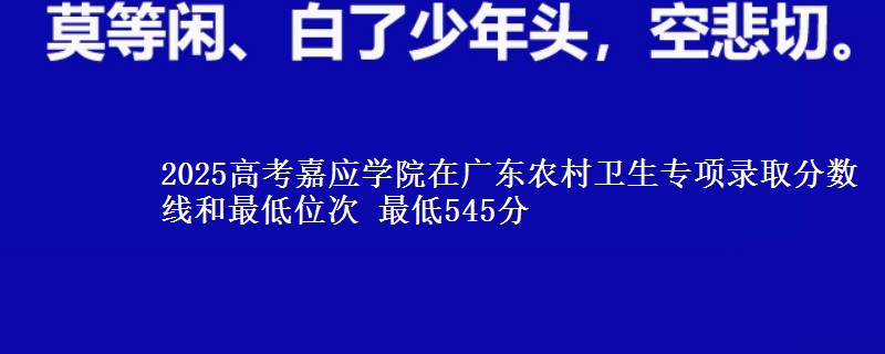 2025年嘉应学院在广东农村卫生专项录取分数线和最低位次 最低545分