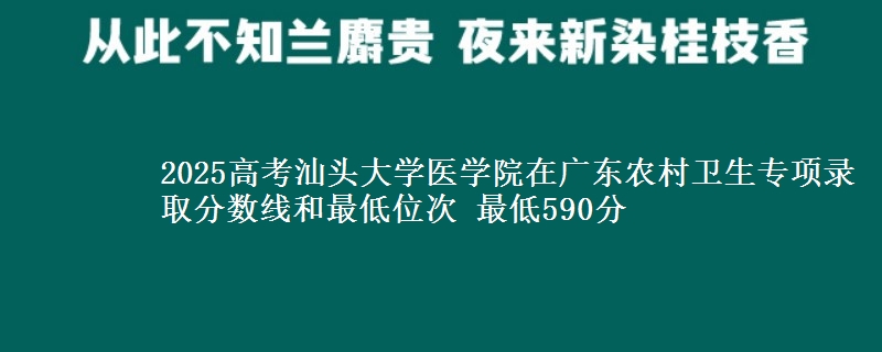 2025年汕头大学医学院在广东农村卫生专项录取分数线和最低位次 最低590分