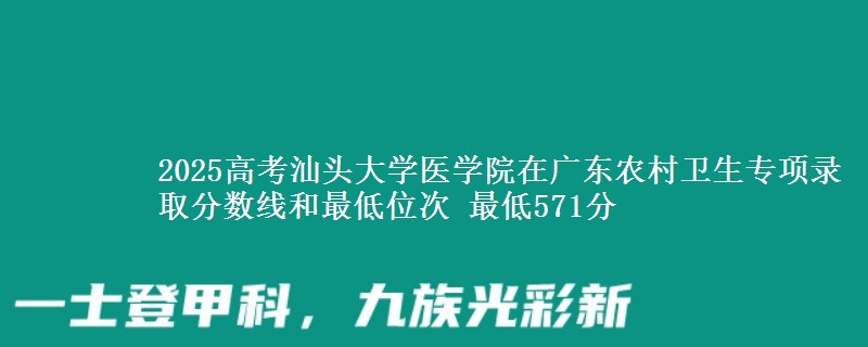 2025年汕头大学医学院在广东农村卫生专项录取分数线和最低位次 最低571分