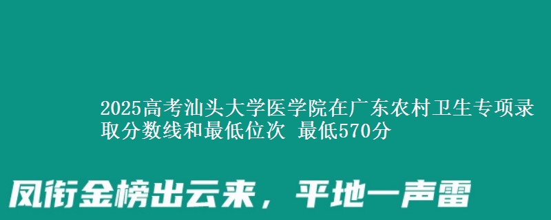 2025年汕头大学医学院在广东农村卫生专项录取分数线和最低位次 最低570分