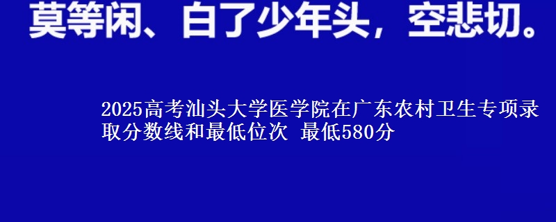 2025年汕头大学医学院在广东农村卫生专项录取分数线和最低位次 最低580分