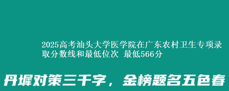 2025年汕头大学医学院在广东农村卫生专项录取分数线和最低位次 最低566分
