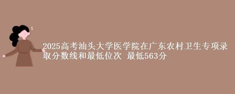 2025年汕头大学医学院在广东农村卫生专项录取分数线和最低位次 最低563分