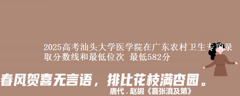 2025年汕头大学医学院在广东农村卫生专项录取分数线和最低位次 最低582分
