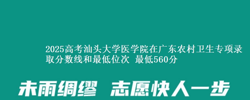 2025年汕头大学医学院在广东农村卫生专项录取分数线和最低位次 最低560分